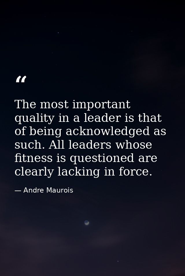 The most important quality in a leader is that of being acknowledged as such. All leaders whose fitness is questioned ar — Andre Maurois