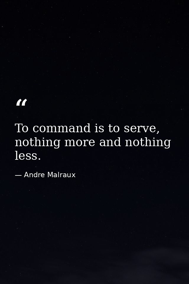 To command is to serve, nothing more and nothing less. — Andre Malraux