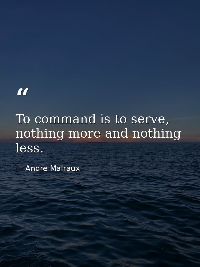 To command is to serve, nothing more and nothing less. — Andre Malraux