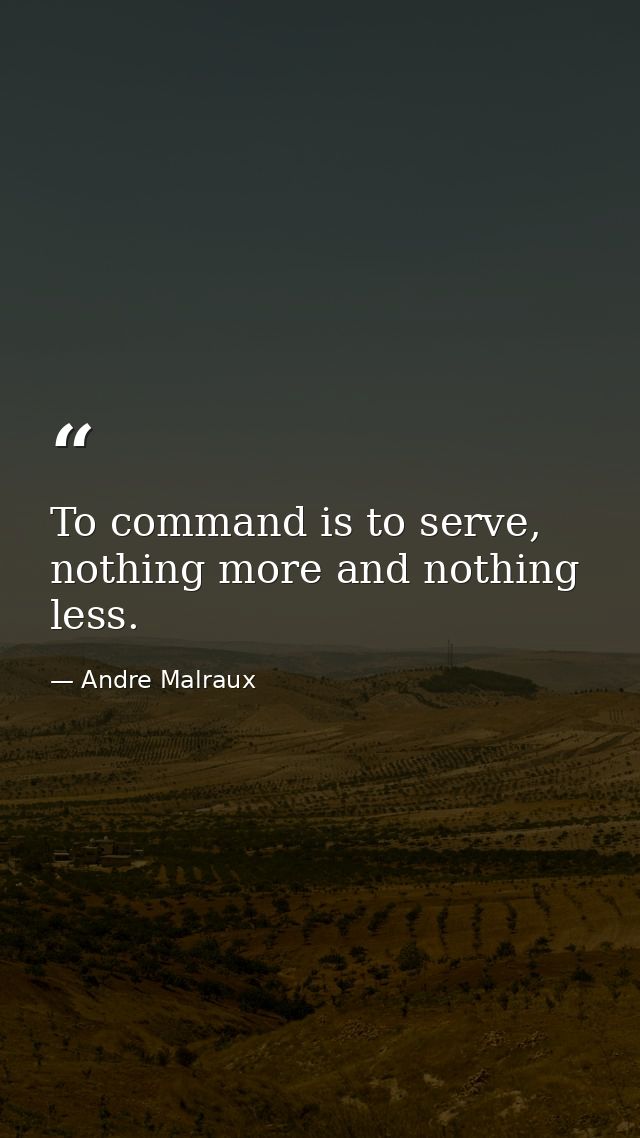 To command is to serve, nothing more and nothing less. — Andre Malraux