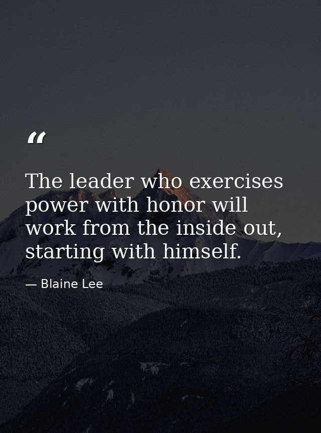 The leader who exercises power with honor will work from the inside out, starting with himself. — Blaine Lee