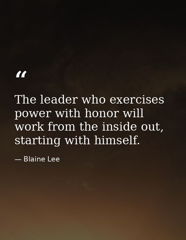 The leader who exercises power with honor will work from the inside out, starting with himself. — Blaine Lee