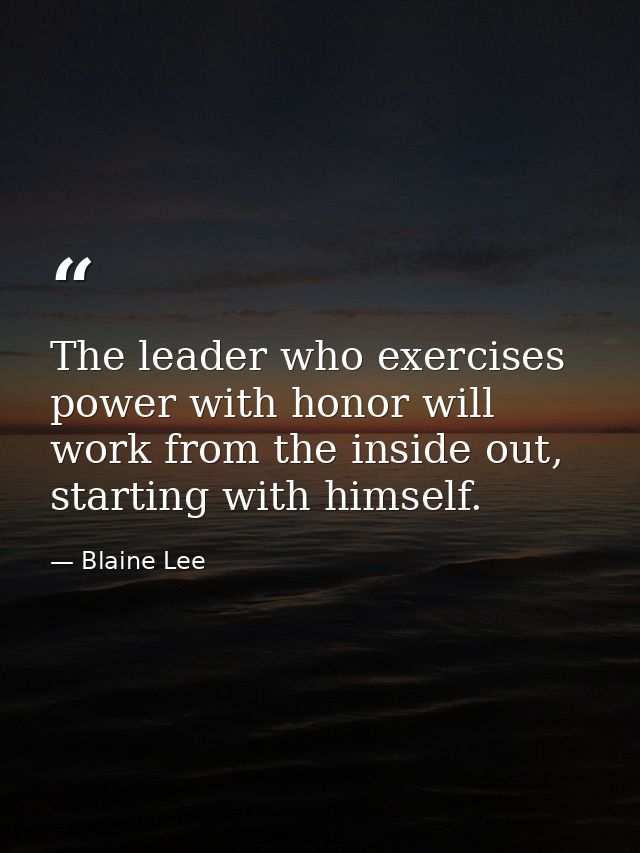 The leader who exercises power with honor will work from the inside out, starting with himself. — Blaine Lee