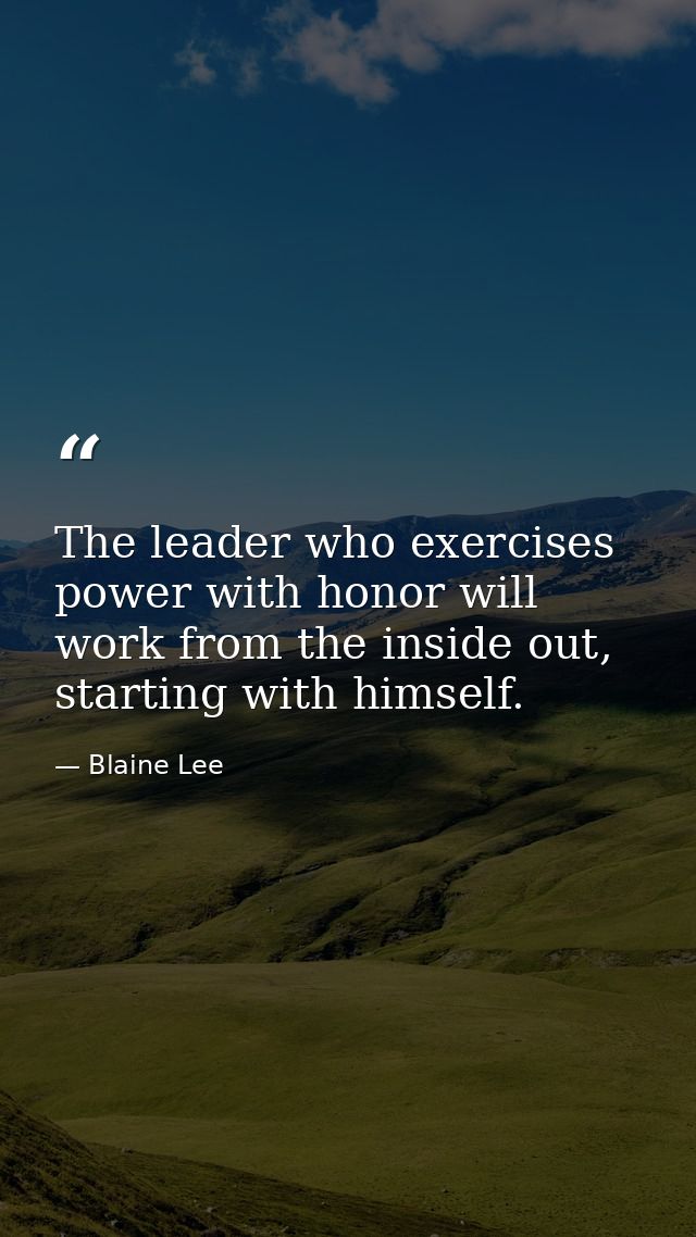 The leader who exercises power with honor will work from the inside out, starting with himself. — Blaine Lee