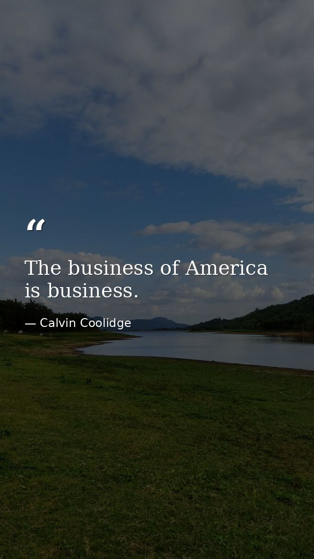 The business of America is business. — Calvin Coolidge