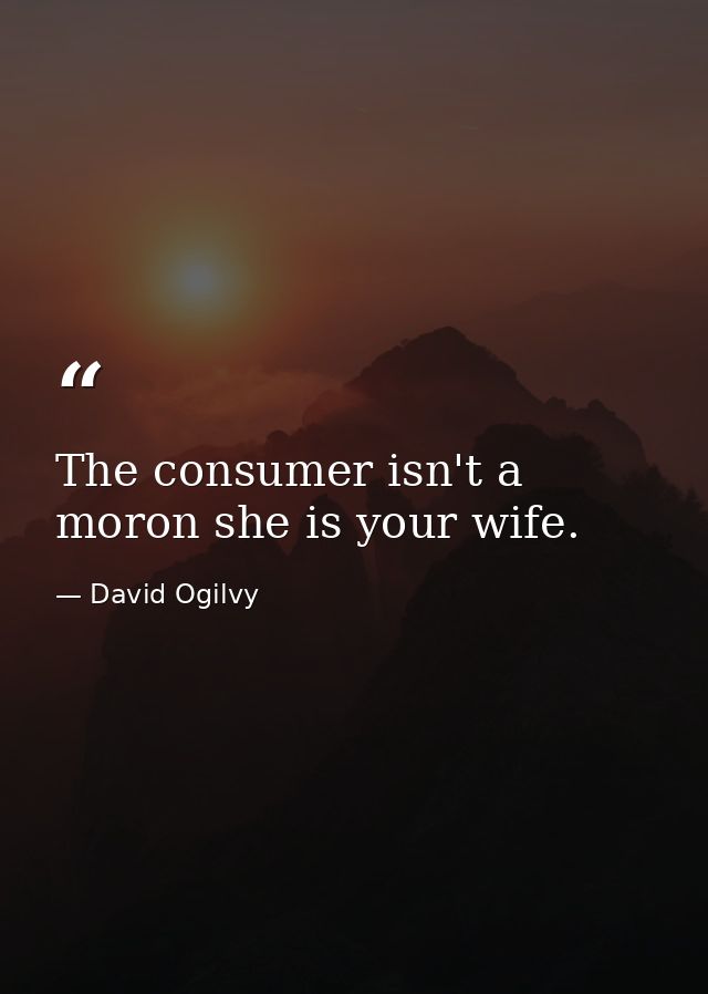 The consumer isn't a moron she is your wife. — David Ogilvy