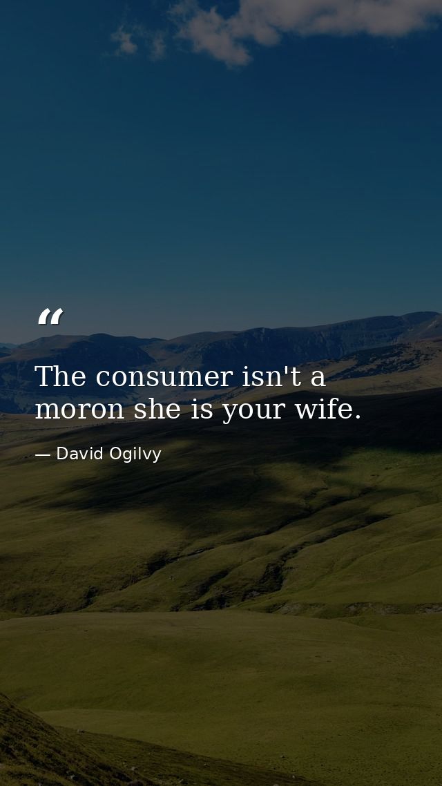 The consumer isn't a moron she is your wife. — David Ogilvy