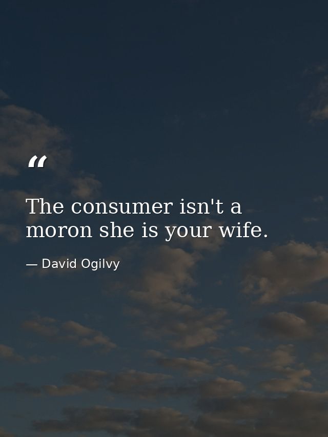 The consumer isn't a moron she is your wife. — David Ogilvy