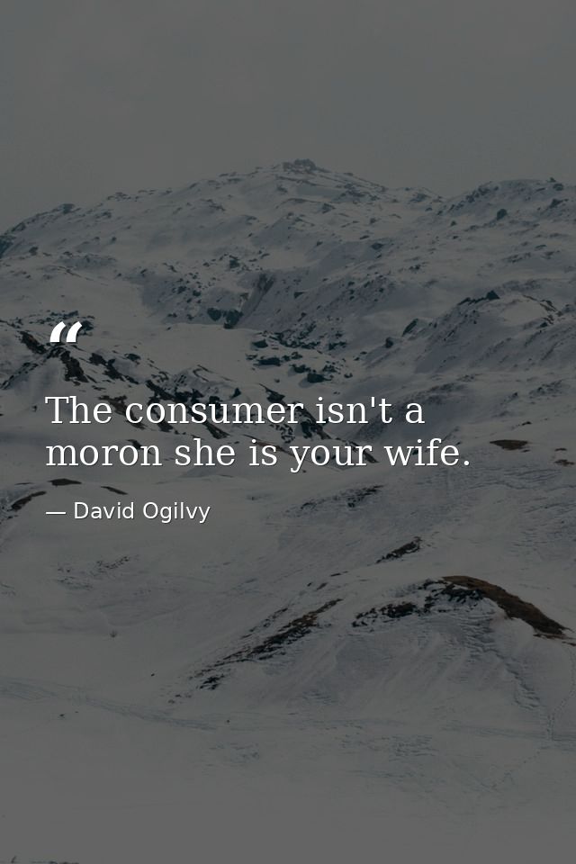 The consumer isn't a moron she is your wife. — David Ogilvy
