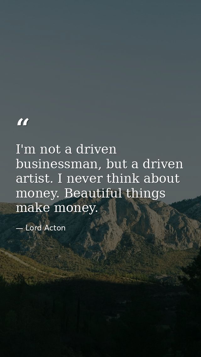 I'm not a driven businessman, but a driven artist. I never think about money. Beautiful things make money. — Lord Acton