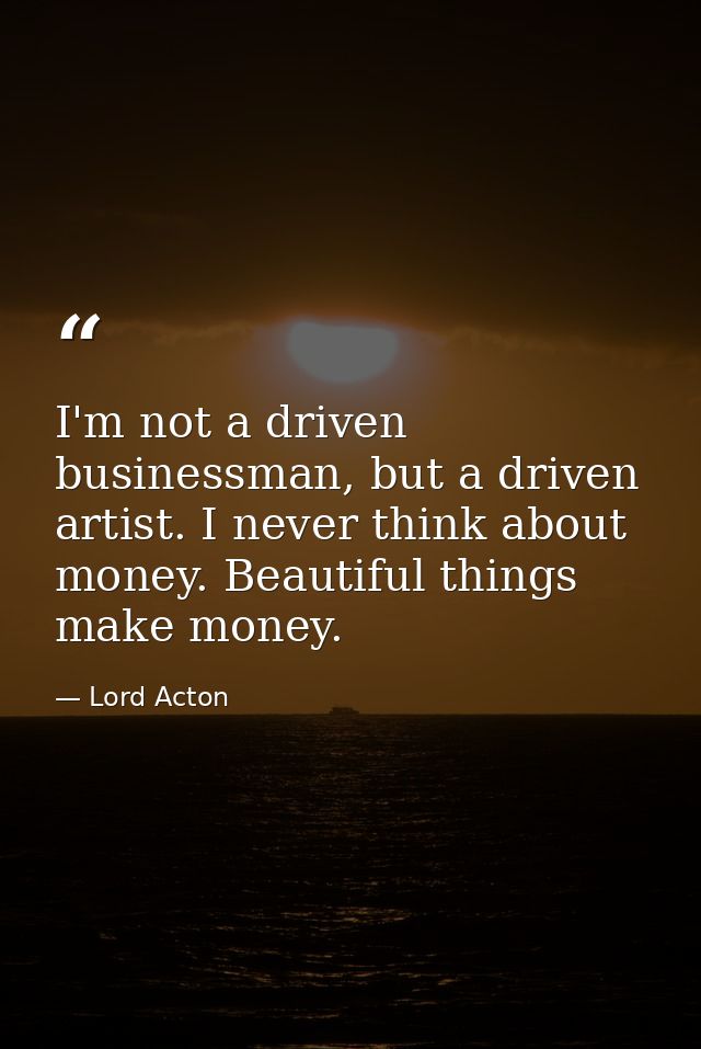 I'm not a driven businessman, but a driven artist. I never think about money. Beautiful things make money. — Lord Acton