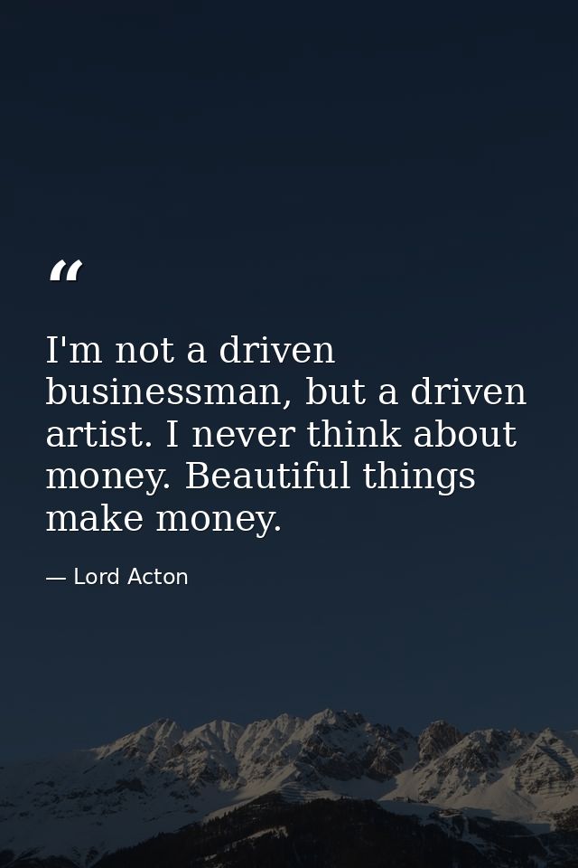 I'm not a driven businessman, but a driven artist. I never think about money. Beautiful things make money. — Lord Acton