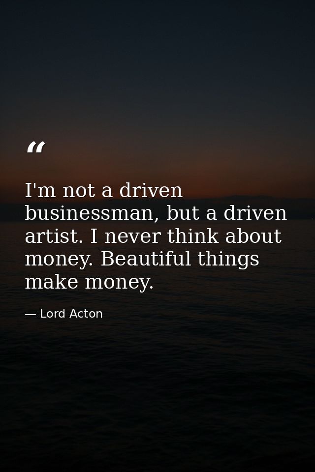I'm not a driven businessman, but a driven artist. I never think about money. Beautiful things make money. — Lord Acton