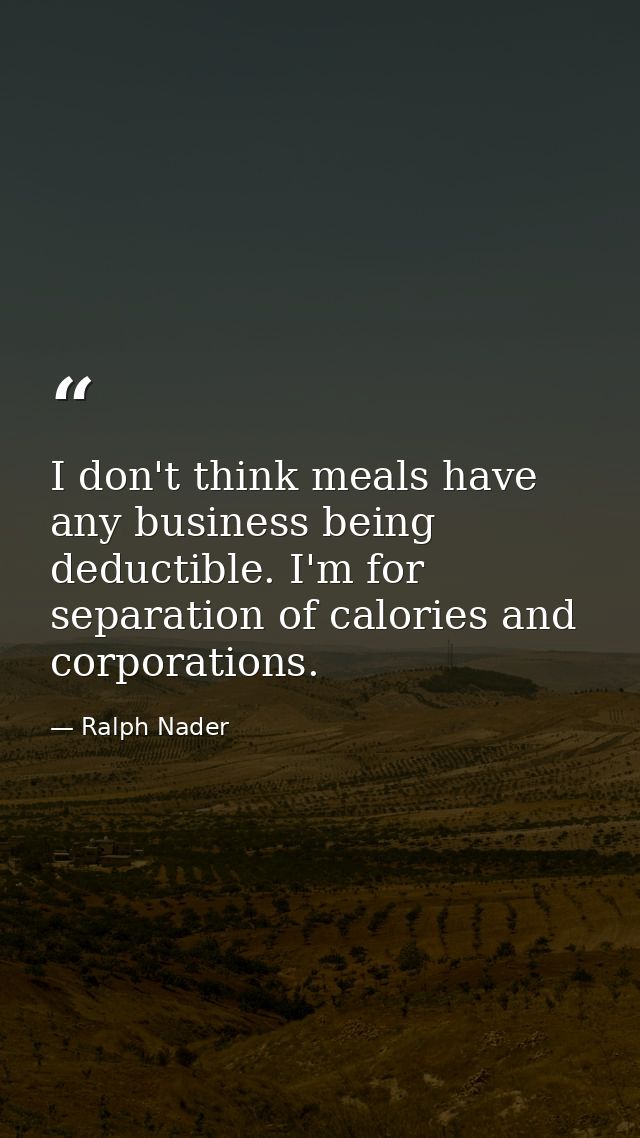 I don't think meals have any business being deductible. I'm for separation of calories and corporations. — Ralph Nader