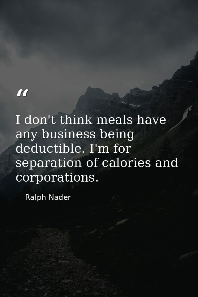 I don't think meals have any business being deductible. I'm for separation of calories and corporations. — Ralph Nader