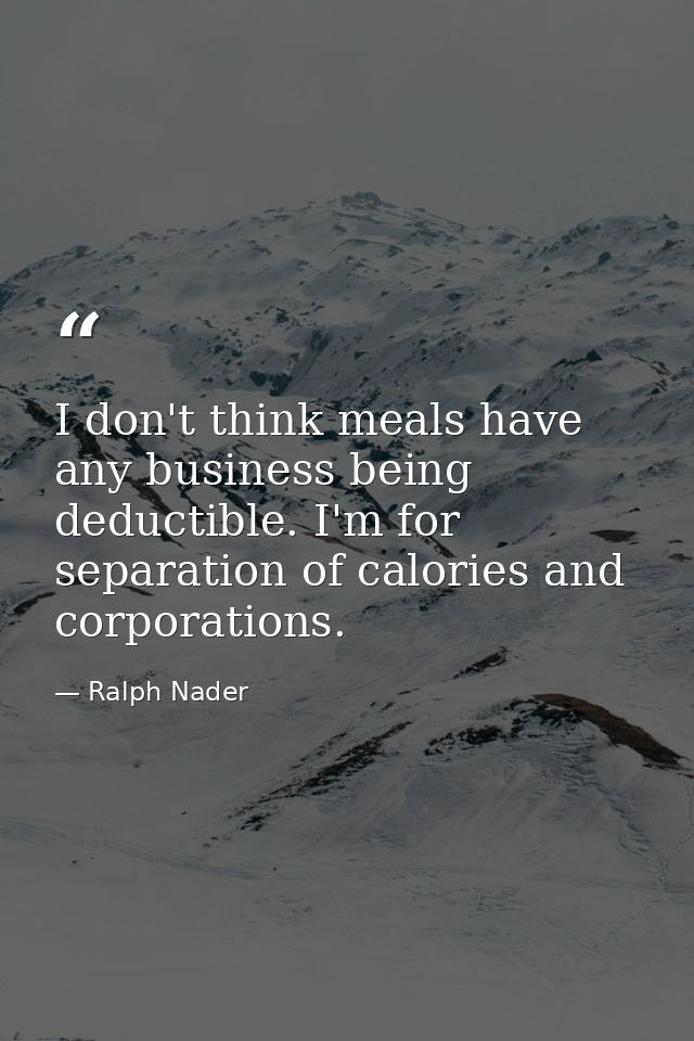 I don't think meals have any business being deductible. I'm for separation of calories and corporations. — Ralph Nader