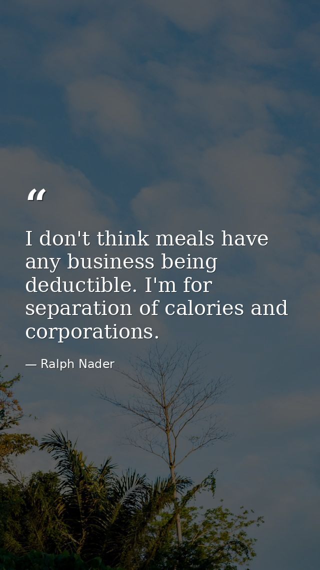 I don't think meals have any business being deductible. I'm for separation of calories and corporations. — Ralph Nader