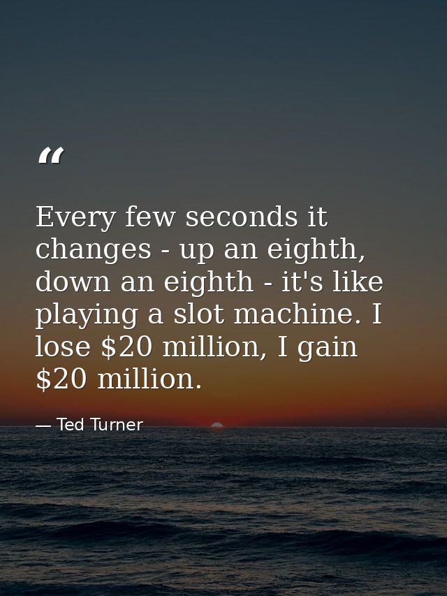 Every few seconds it changes - up an eighth, down an eighth - it's like playing a slot machine. I lose $20 million, I ga — Ted Turner