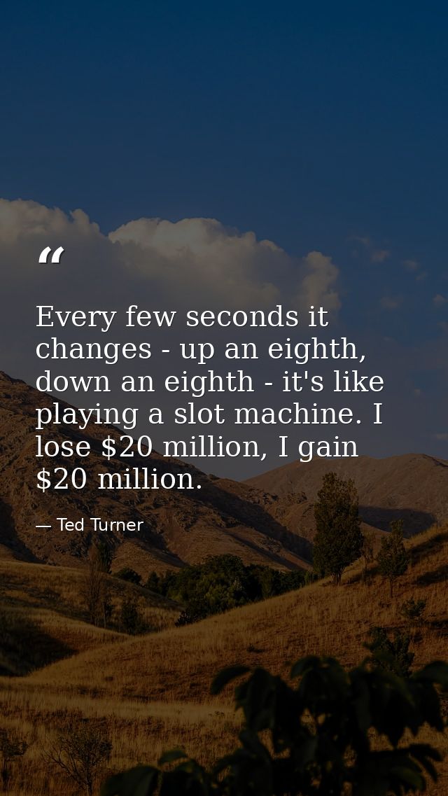 Every few seconds it changes - up an eighth, down an eighth - it's like playing a slot machine. I lose $20 million, I ga — Ted Turner