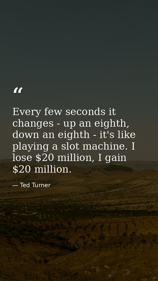 Every few seconds it changes - up an eighth, down an eighth - it's like playing a slot machine. I lose $20 million, I ga — Ted Turner