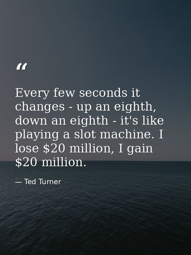 Every few seconds it changes - up an eighth, down an eighth - it's like playing a slot machine. I lose $20 million, I ga — Ted Turner