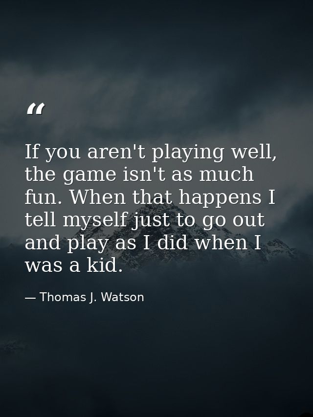 If you aren't playing well, the game isn't as much fun. When that happens I tell myself just to go out and play as I did — Thomas J. Watson