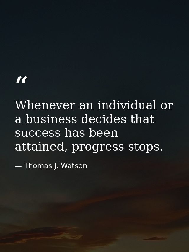 Whenever an individual or a business decides that success has been attained, progress stops. — Thomas J. Watson