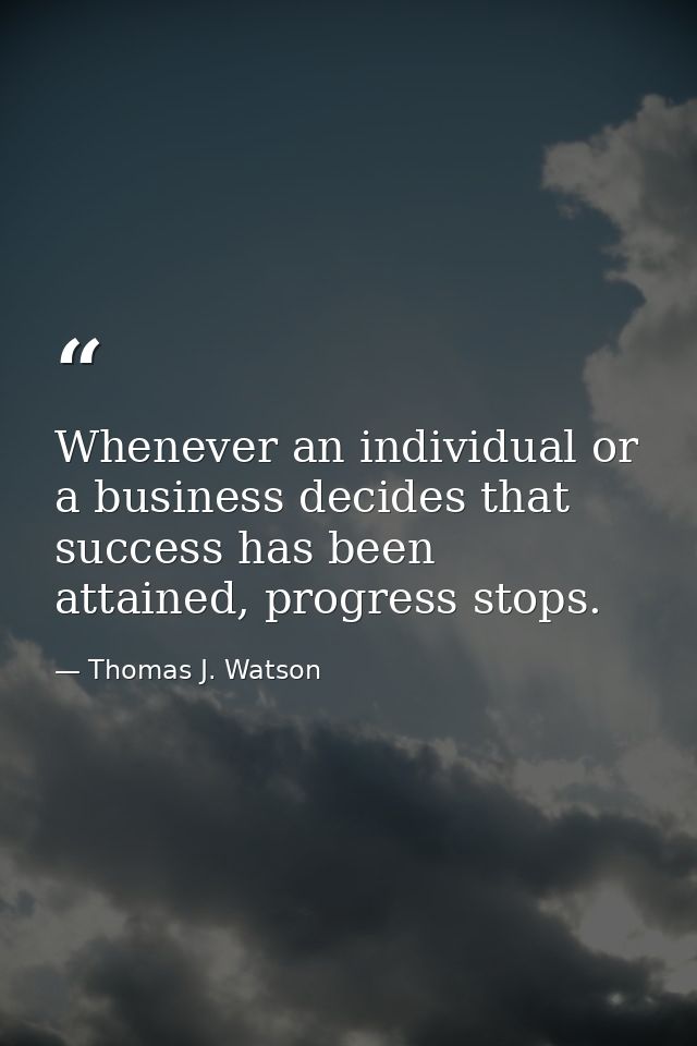 Whenever an individual or a business decides that success has been attained, progress stops. — Thomas J. Watson