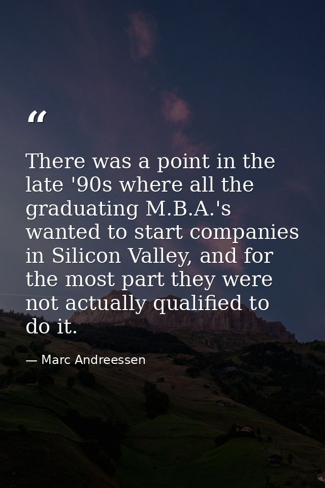 There was a point in the late '90s where all the graduating M.B.A.'s wanted to start companies in Silicon Valley, and fo — Marc Andreessen