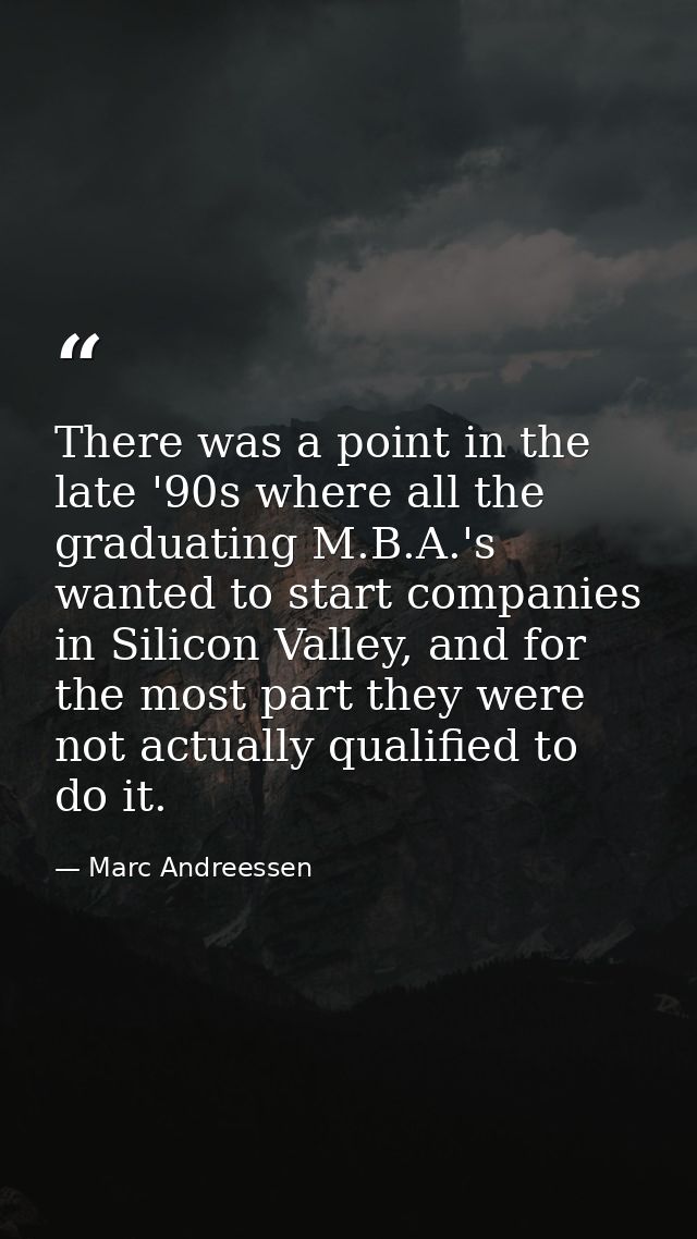 There was a point in the late '90s where all the graduating M.B.A.'s wanted to start companies in Silicon Valley, and fo — Marc Andreessen