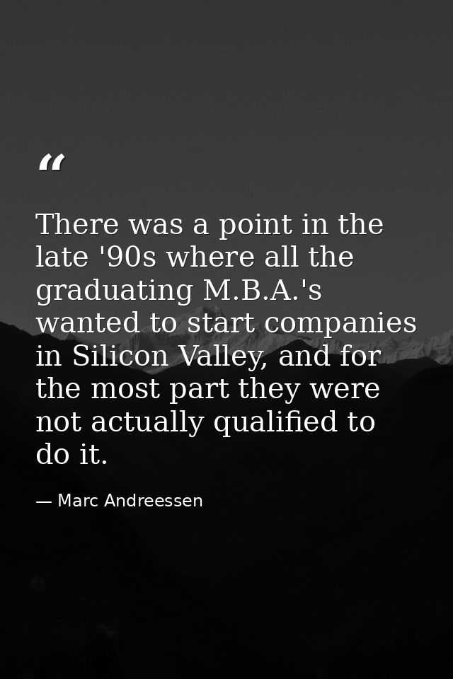 There was a point in the late '90s where all the graduating M.B.A.'s wanted to start companies in Silicon Valley, and fo — Marc Andreessen