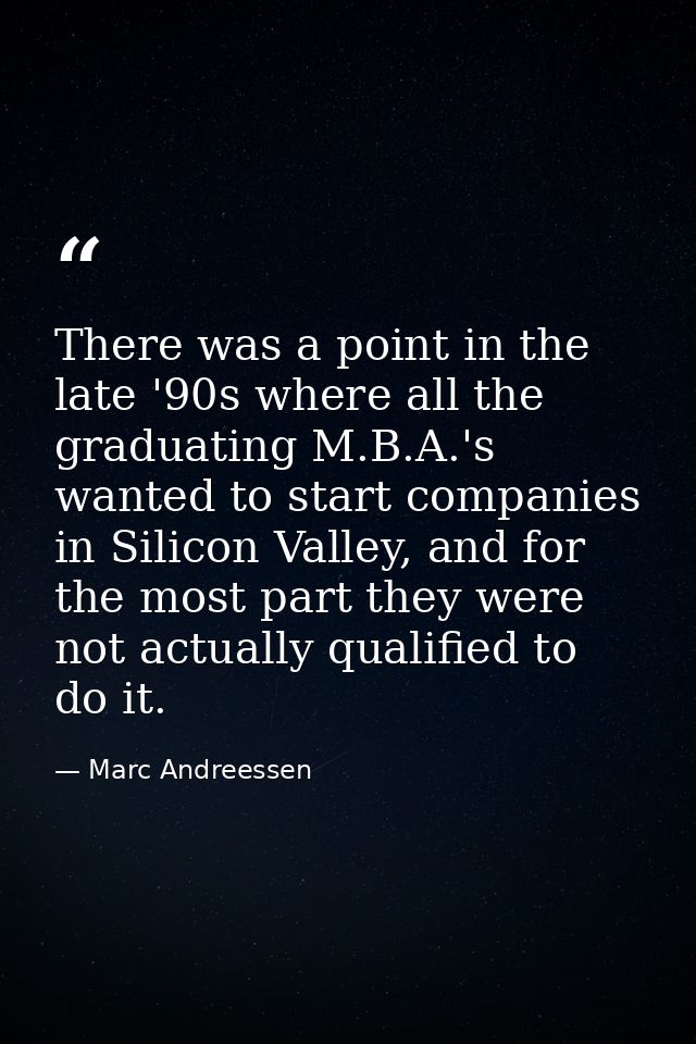 There was a point in the late '90s where all the graduating M.B.A.'s wanted to start companies in Silicon Valley, and fo — Marc Andreessen