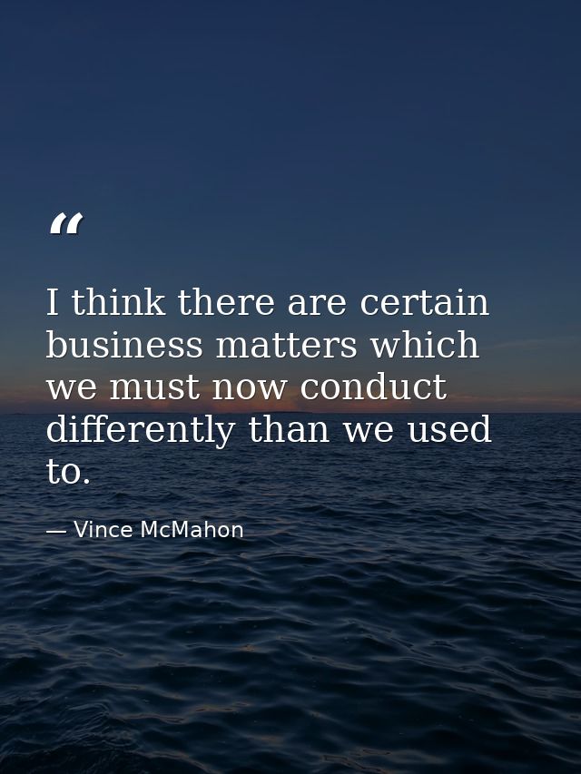 I think there are certain business matters which we must now conduct differently than we used to. — Vince McMahon
