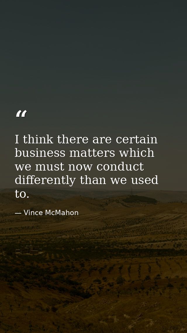I think there are certain business matters which we must now conduct differently than we used to. — Vince McMahon