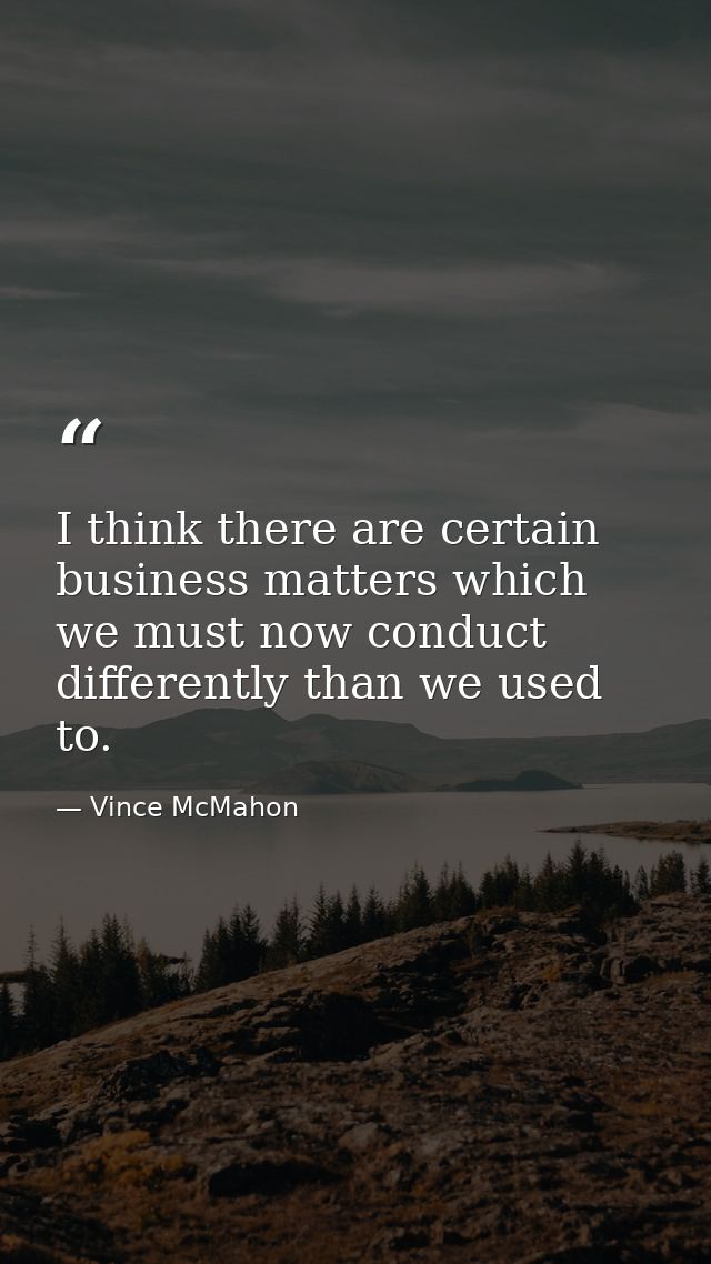 I think there are certain business matters which we must now conduct differently than we used to. — Vince McMahon
