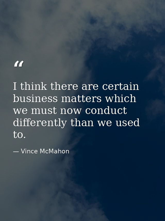 I think there are certain business matters which we must now conduct differently than we used to. — Vince McMahon