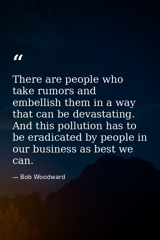 There are people who take rumors and embellish them in a way that can be devastating. And this pollution has to be eradi — Bob Woodward