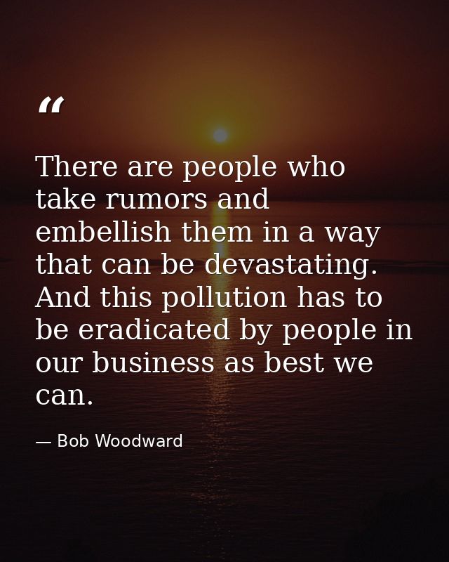 There are people who take rumors and embellish them in a way that can be devastating. And this pollution has to be eradi — Bob Woodward