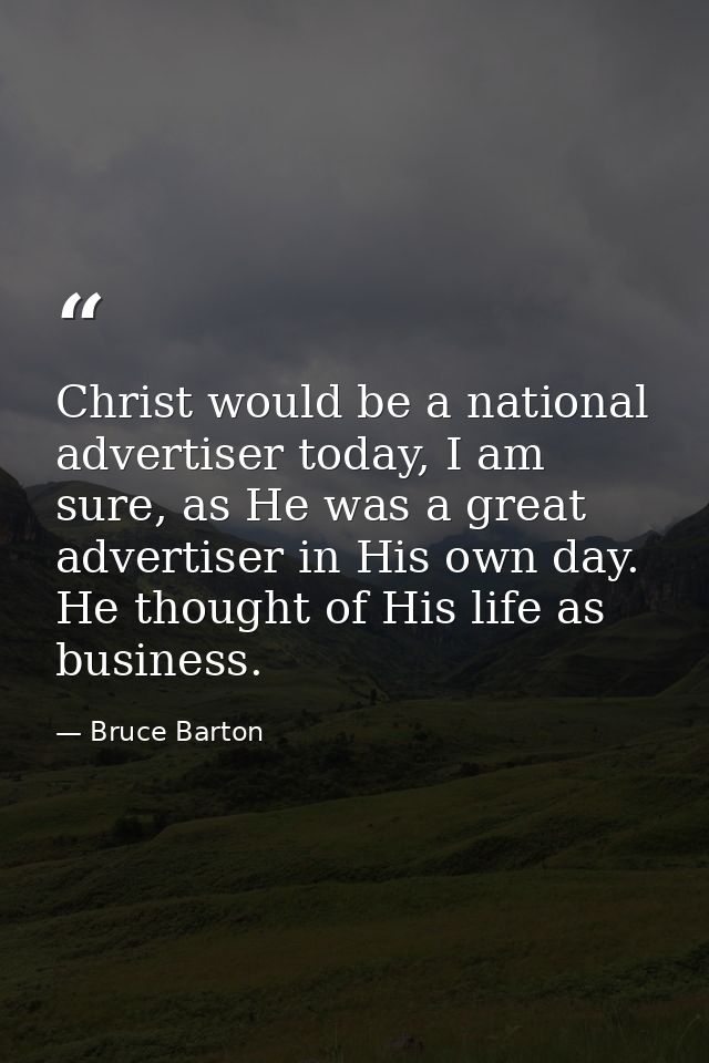 Christ would be a national advertiser today, I am sure, as He was a great advertiser in His own day. He thought of His l — Bruce Barton