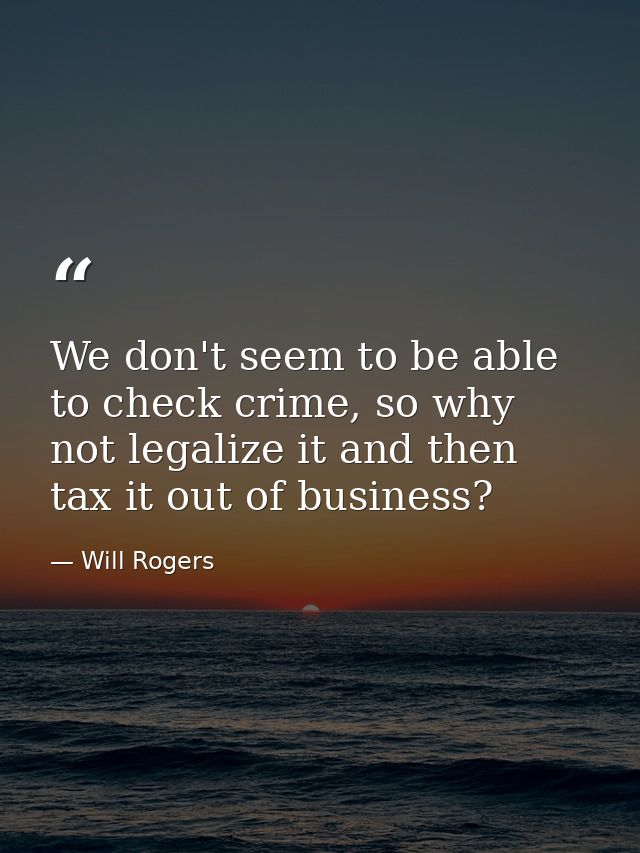 We don't seem to be able to check crime, so why not legalize it and then tax it out of business? — Will Rogers