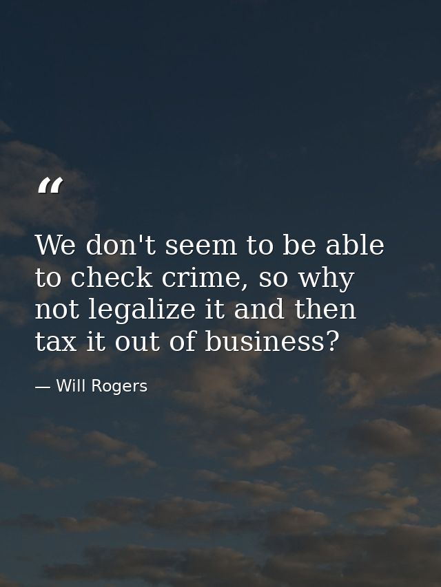 We don't seem to be able to check crime, so why not legalize it and then tax it out of business? — Will Rogers