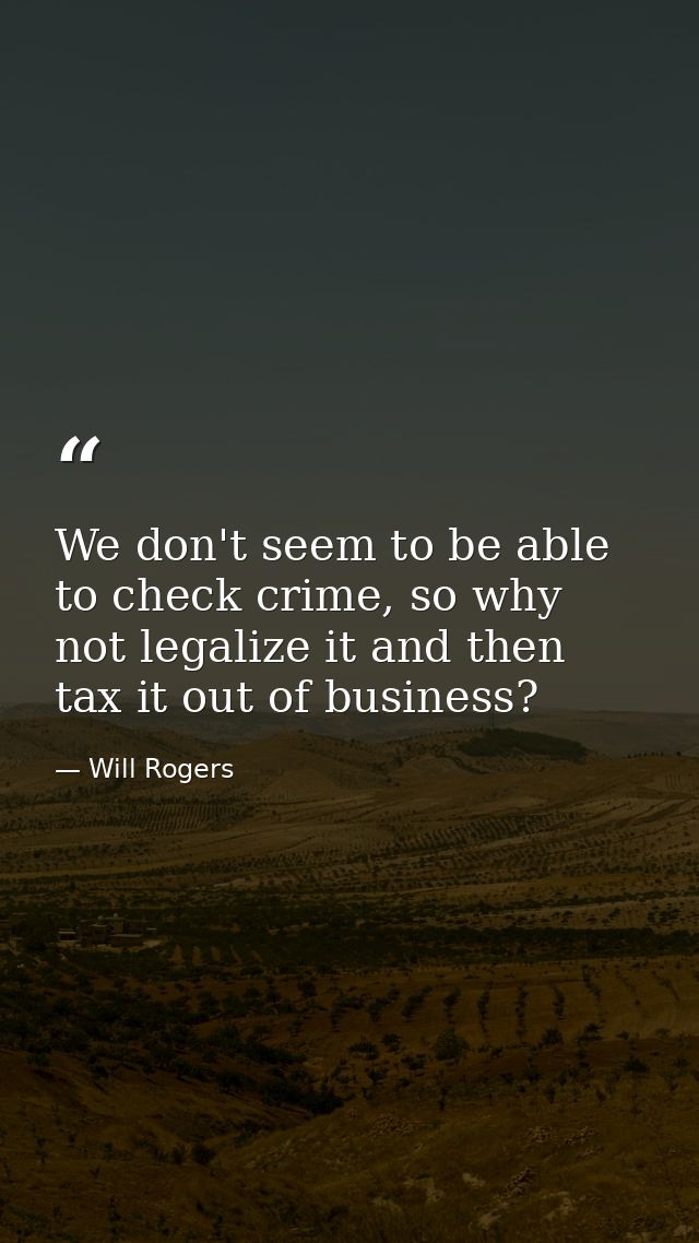 We don't seem to be able to check crime, so why not legalize it and then tax it out of business? — Will Rogers