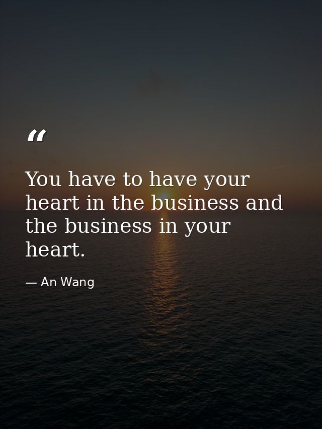 You have to have your heart in the business and the business in your heart. — An Wang