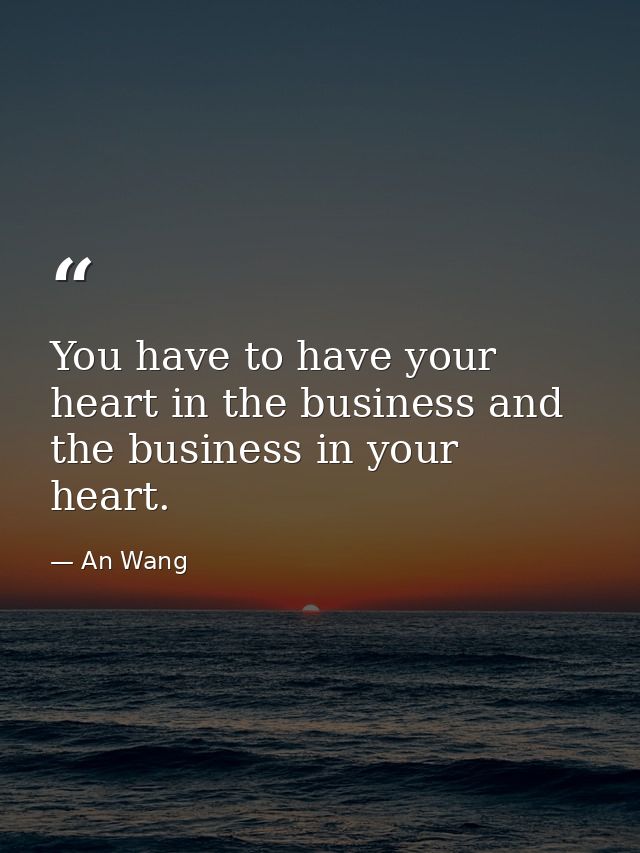 You have to have your heart in the business and the business in your heart. — An Wang