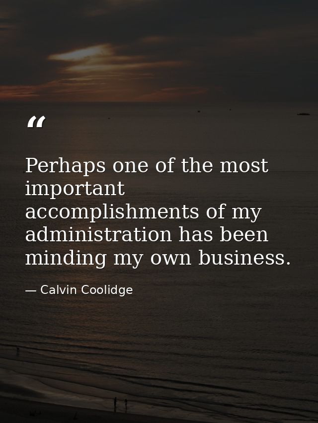 Perhaps one of the most important accomplishments of my administration has been minding my own business. — Calvin Coolidge