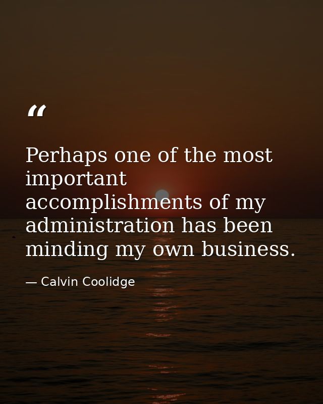 Perhaps one of the most important accomplishments of my administration has been minding my own business. — Calvin Coolidge