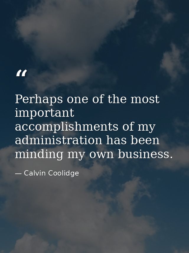 Perhaps one of the most important accomplishments of my administration has been minding my own business. — Calvin Coolidge