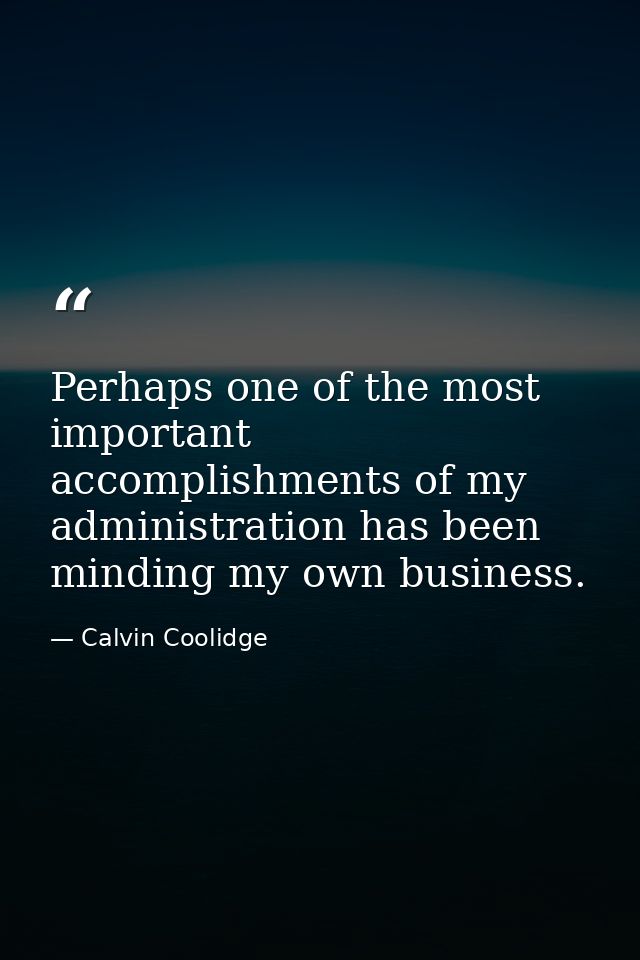 Perhaps one of the most important accomplishments of my administration has been minding my own business. — Calvin Coolidge