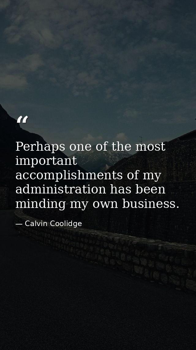 Perhaps one of the most important accomplishments of my administration has been minding my own business. — Calvin Coolidge