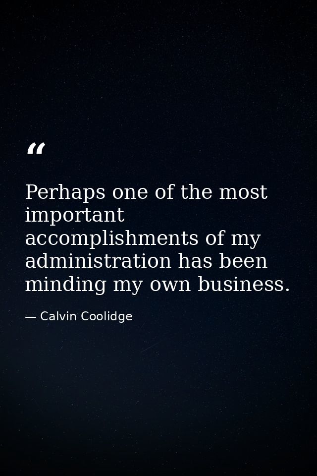 Perhaps one of the most important accomplishments of my administration has been minding my own business. — Calvin Coolidge